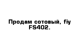 Продам сотовый, fiy FS402.